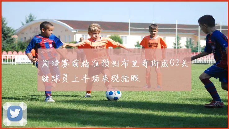 周琦赛前精准预测布里奇斯成G2关键球员上半场表现抢眼