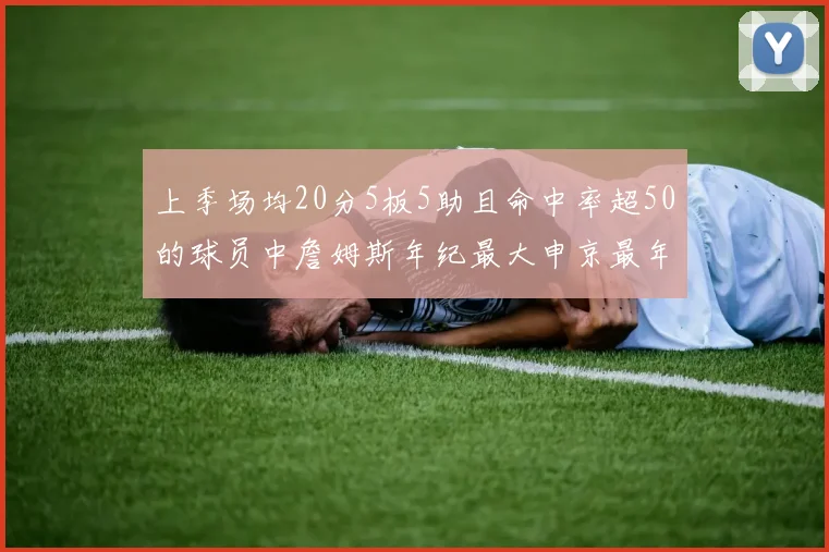 上季场均20分5板5助且命中率超50的球员中詹姆斯年纪最大申京最年轻