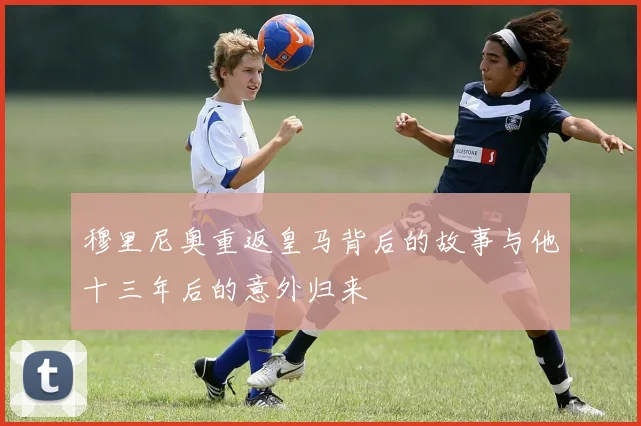穆里尼奥重返皇马背后的故事与他十三年后的意外归来