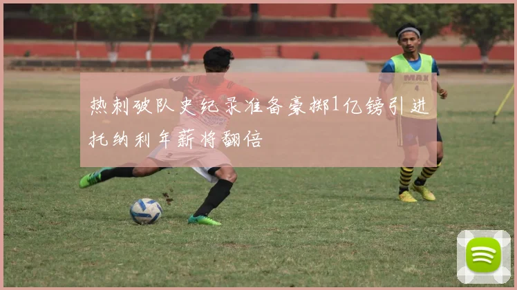 热刺破队史纪录准备豪掷1亿镑引进托纳利年薪将翻倍