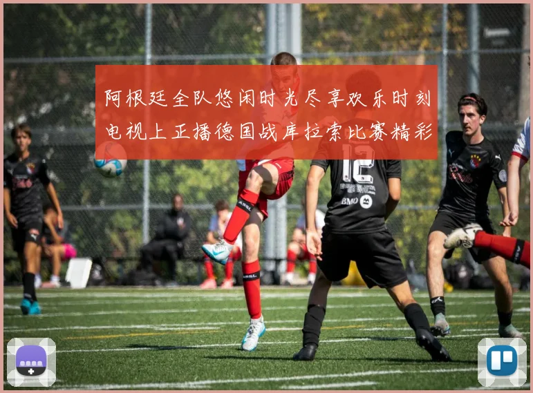 阿根廷全队悠闲时光尽享欢乐时刻电视上正播德国战库拉索比赛精彩瞬间