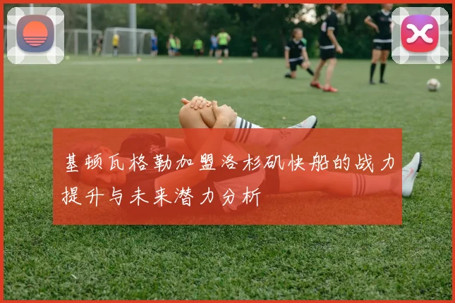 基顿瓦格勒加盟洛杉矶快船的战力提升与未来潜力分析