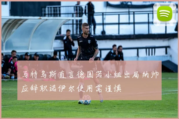 马特乌斯直言德国若小组出局纳帅应辞职诺伊尔使用需谨慎