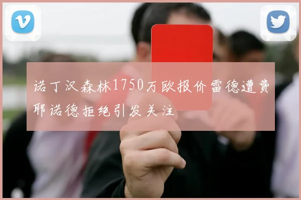 诺丁汉森林1750万欧报价雷德遭费耶诺德拒绝引发关注