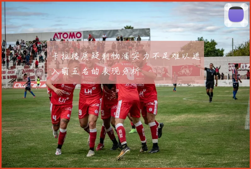 卡拉格质疑利物浦实力不足难以进入前五名的表现分析