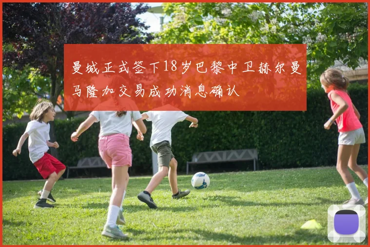 曼城正式签下18岁巴黎中卫赫尔曼马隆加交易成功消息确认