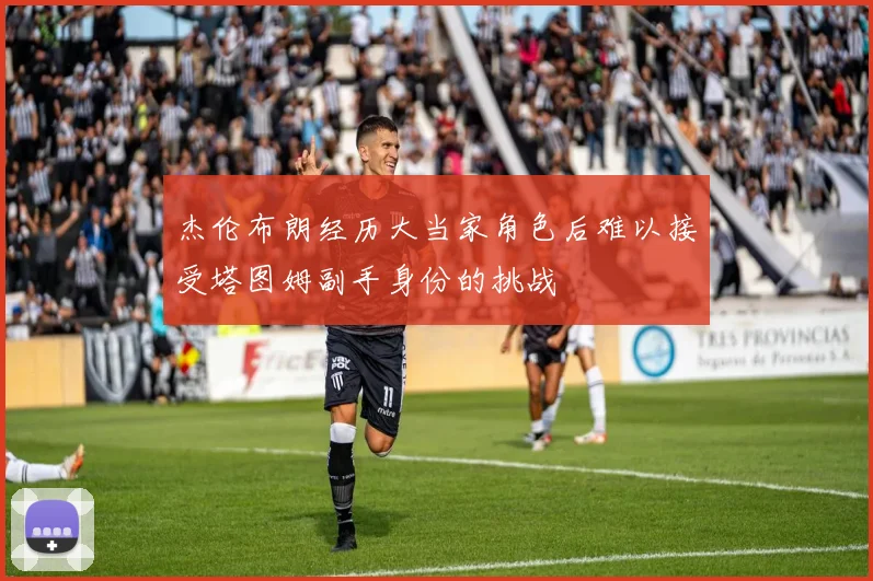 杰伦布朗经历大当家角色后难以接受塔图姆副手身份的挑战