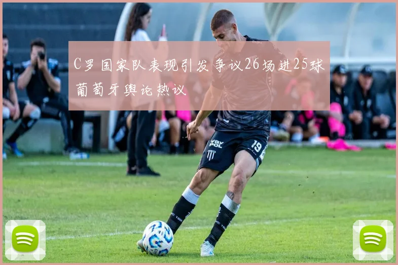 C罗国家队表现引发争议26场进25球葡萄牙舆论热议