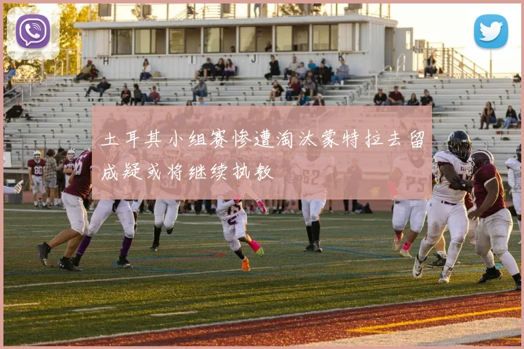 土耳其小组赛惨遭淘汰蒙特拉去留成疑或将继续执教
