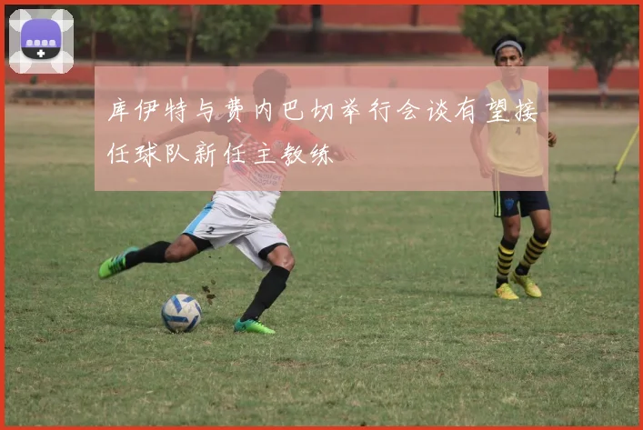 库伊特与费内巴切举行会谈有望接任球队新任主教练