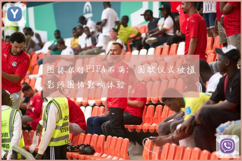 图赫尔对FIFA不满：国歌仪式被摄影师围堵影响体验