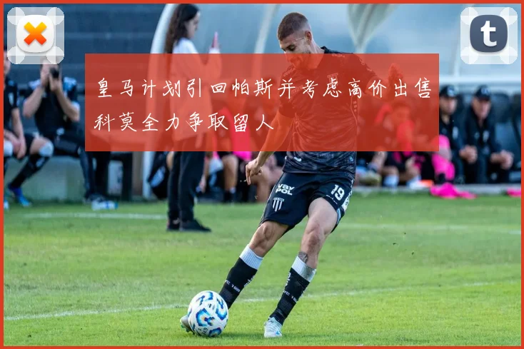 皇马计划引回帕斯并考虑高价出售科莫全力争取留人
