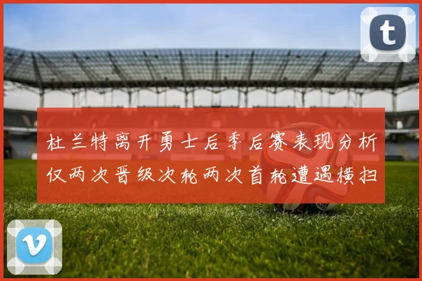 杜兰特离开勇士后季后赛表现分析仅两次晋级次轮两次首轮遭遇横扫