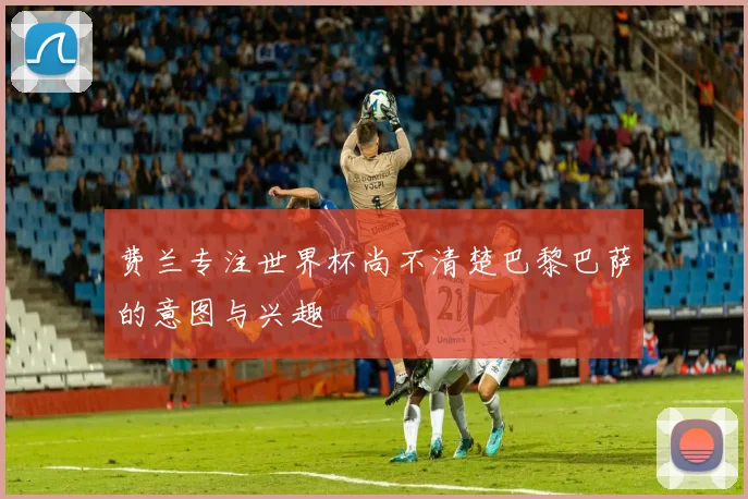 费兰专注世界杯尚不清楚巴黎巴萨的意图与兴趣