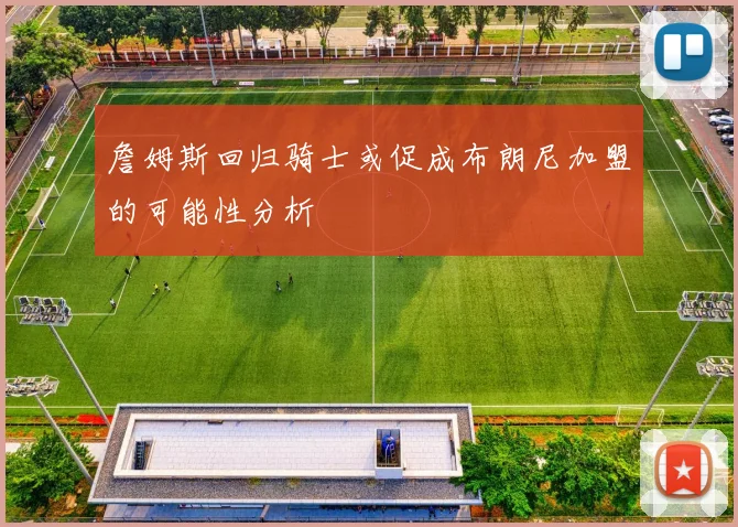 詹姆斯回归骑士或促成布朗尼加盟的可能性分析