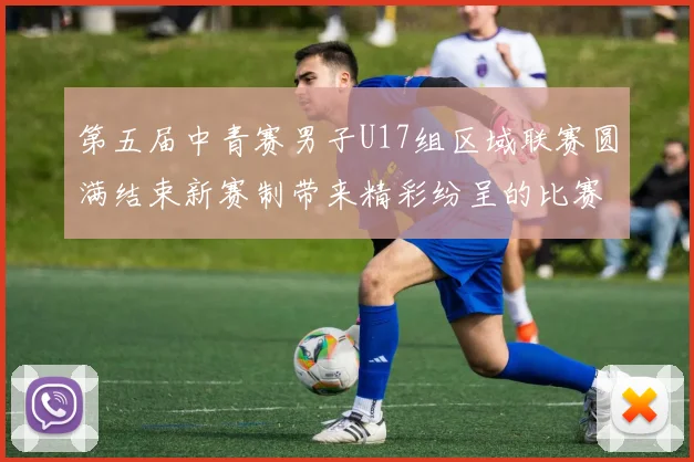 第五届中青赛男子U17组区域联赛圆满结束新赛制带来精彩纷呈的比赛体验