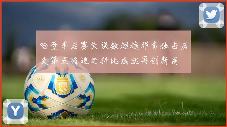 哈登季后赛失误数超越邓肯独占历史第五将追赶科比成就再创新高